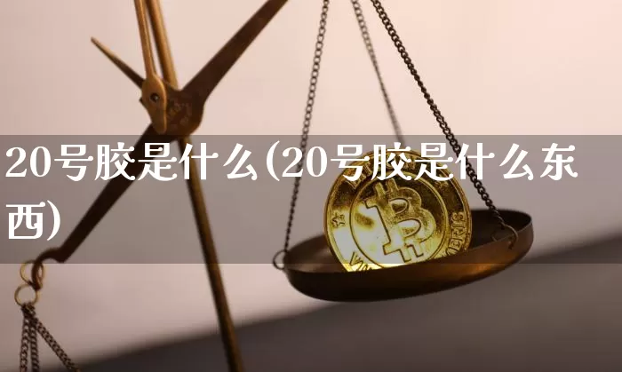 20号胶是什么(20号胶是什么东西)_https://www.qgjzrcxxzxpt.com_上期所_第1张