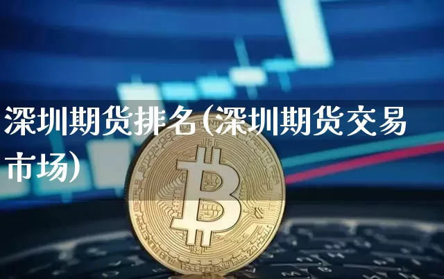 深圳期货排名(深圳期货交易市场)_https://www.qgjzrcxxzxpt.com_郑商所_第1张
