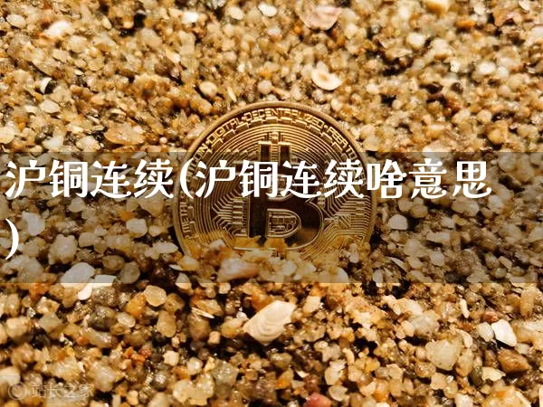 沪铜连续(沪铜连续啥意思)_https://www.qgjzrcxxzxpt.com_广期所_第1张