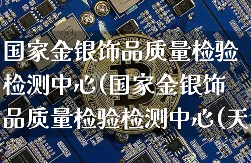国家金银饰品质量检验检测中心(国家金银饰品质量检验检测中心(天津))_https://www.qgjzrcxxzxpt.com_郑商所_第1张