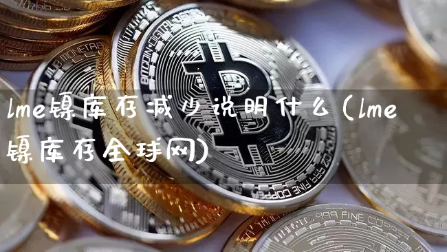 lme镍库存减少说明什么(lme镍库存全球网)_https://www.qgjzrcxxzxpt.com_郑商所_第1张