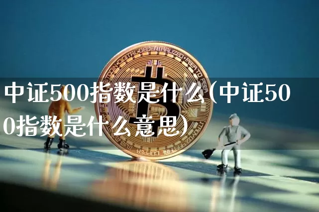 中证500指数是什么(中证500指数是什么意思)_https://www.qgjzrcxxzxpt.com_上期所_第1张