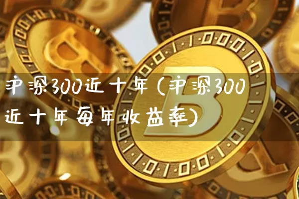 沪深300近十年(沪深300近十年每年收益率)_https://www.qgjzrcxxzxpt.com_上期能源_第1张