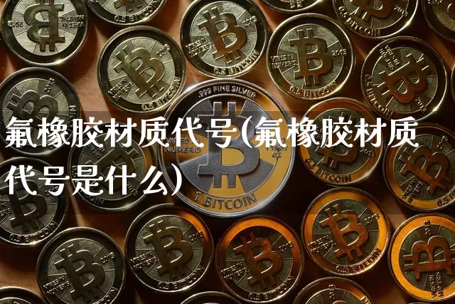 氟橡胶材质代号(氟橡胶材质代号是什么)_https://www.qgjzrcxxzxpt.com_广期所_第1张