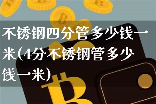 不锈钢四分管多少钱一米(4分不锈钢管多少钱一米)_https://www.qgjzrcxxzxpt.com_上期能源_第1张