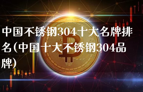 中国不锈钢304十大名牌排名(中国十大不锈钢304品牌)_https://www.qgjzrcxxzxpt.com_广期所_第1张