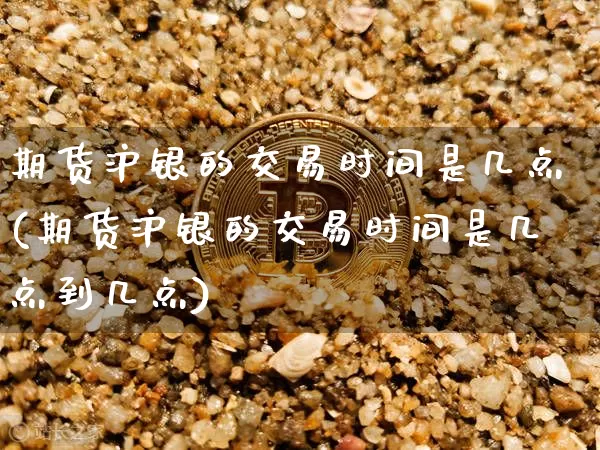 期货沪银的交易时间是几点(期货沪银的交易时间是几点到几点)_https://www.qgjzrcxxzxpt.com_上期能源_第1张