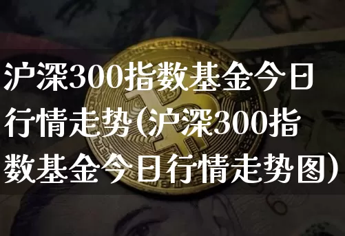 沪深300指数基金今日行情走势(沪深300指数基金今日行情走势图)_https://www.qgjzrcxxzxpt.com_郑商所_第1张