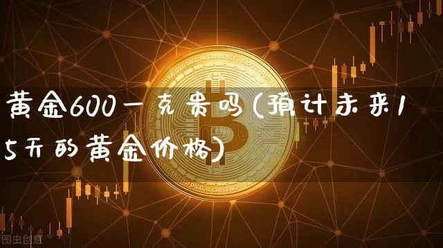黄金600一克贵吗(预计未来15天的黄金价格)_https://www.qgjzrcxxzxpt.com_上期能源_第1张