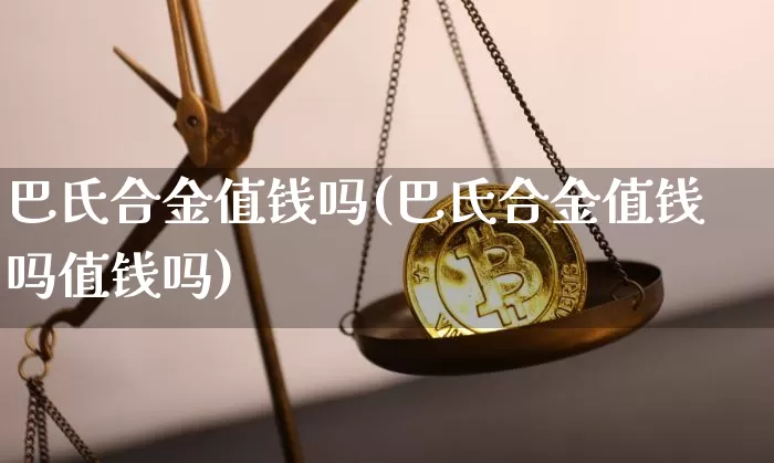 巴氏合金值钱吗(巴氏合金值钱吗值钱吗)_https://www.qgjzrcxxzxpt.com_广期所_第1张