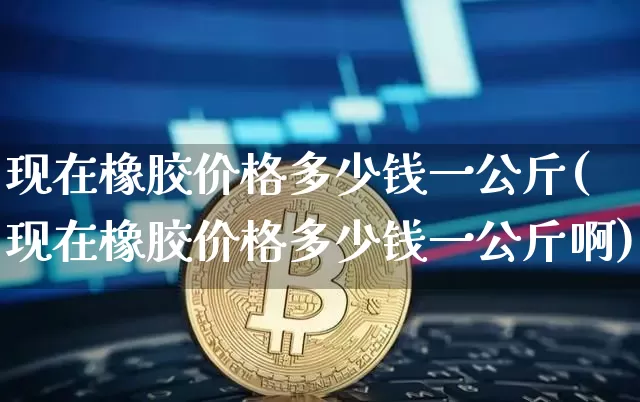现在橡胶价格多少钱一公斤(现在橡胶价格多少钱一公斤啊)_https://www.qgjzrcxxzxpt.com_上期能源_第1张