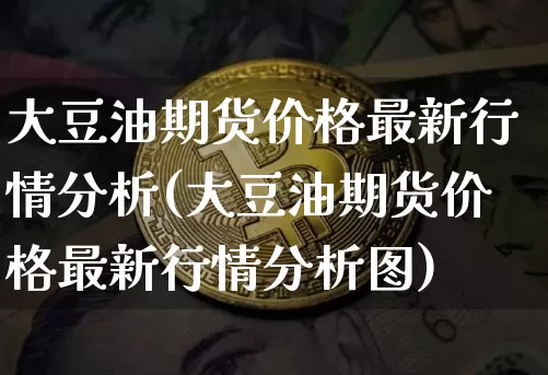 大豆油期货价格最新行情分析(大豆油期货价格最新行情分析图)_https://www.qgjzrcxxzxpt.com_广期所_第1张