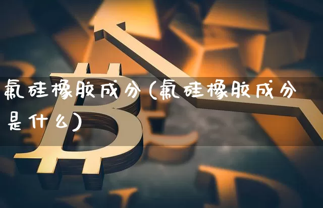 氟硅橡胶成分(氟硅橡胶成分是什么)_https://www.qgjzrcxxzxpt.com_上期能源_第1张
