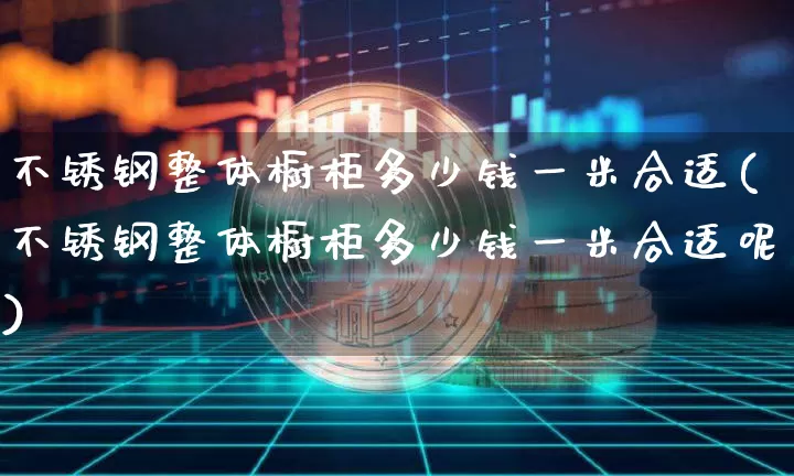 不锈钢整体橱柜多少钱一米合适(不锈钢整体橱柜多少钱一米合适呢)_https://www.qgjzrcxxzxpt.com_广期所_第1张