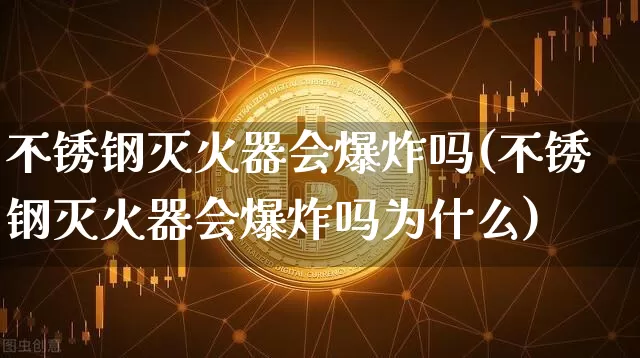 不锈钢灭火器会爆炸吗(不锈钢灭火器会爆炸吗为什么)_https://www.qgjzrcxxzxpt.com_大商所_第1张