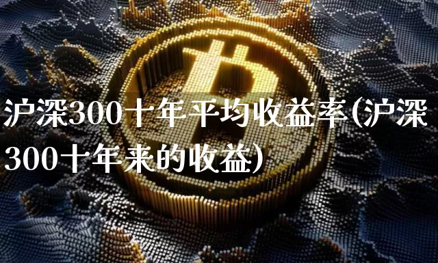 沪深300十年平均收益率(沪深300十年来的收益)_https://www.qgjzrcxxzxpt.com_上期能源_第1张