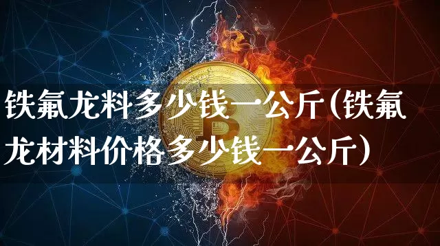 铁氟龙料多少钱一公斤(铁氟龙材料价格多少钱一公斤)_https://www.qgjzrcxxzxpt.com_上期能源_第1张