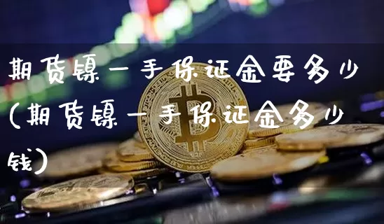 期货镍一手保证金要多少(期货镍一手保证金多少钱)_https://www.qgjzrcxxzxpt.com_上期所_第1张