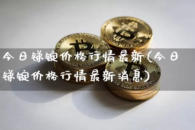 今日锑锭价格行情最新(今日锑锭价格行情最新消息)_https://www.qgjzrcxxzxpt.com_大商所_第1张