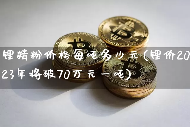 锂精粉价格每吨多少元(锂价2023年将破70万元一吨)_https://www.qgjzrcxxzxpt.com_中金所_第1张