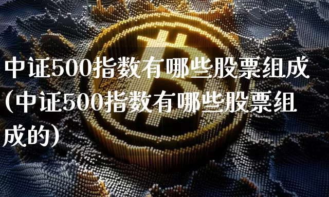 中证500指数有哪些股票组成(中证500指数有哪些股票组成的)_https://www.qgjzrcxxzxpt.com_郑商所_第1张