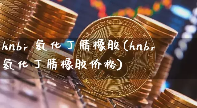 hnbr 氢化丁腈橡胶(hnbr氢化丁腈橡胶价格)_https://www.qgjzrcxxzxpt.com_上期所_第1张