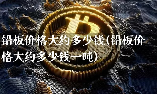 铅板价格大约多少钱(铅板价格大约多少钱一吨)_https://www.qgjzrcxxzxpt.com_上期所_第1张