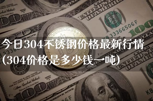 今日304不锈钢价格最新行情(304价格是多少钱一吨)_https://www.qgjzrcxxzxpt.com_上期所_第1张