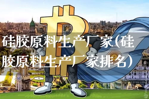 硅胶原料生产厂家(硅胶原料生产厂家排名)_https://www.qgjzrcxxzxpt.com_上期能源_第1张