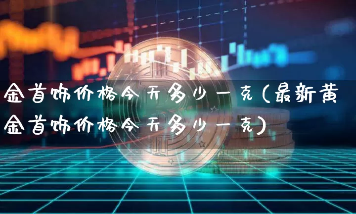 金首饰价格今天多少一克(最新黄金首饰价格今天多少一克)_https://www.qgjzrcxxzxpt.com_上期能源_第1张