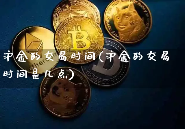 沪金的交易时间(沪金的交易时间是几点)_https://www.qgjzrcxxzxpt.com_上期所_第1张