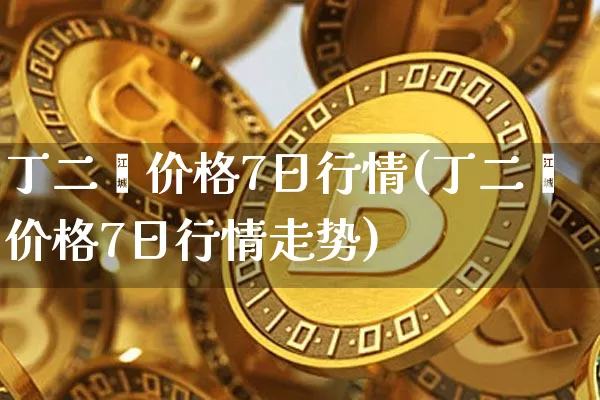 丁二烯价格7日行情(丁二烯价格7日行情走势)_https://www.qgjzrcxxzxpt.com_大商所_第1张