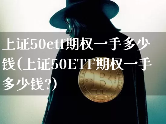 上证50etf期权一手多少钱(上证50ETF期权一手多少钱?)_https://www.qgjzrcxxzxpt.com_广期所_第1张