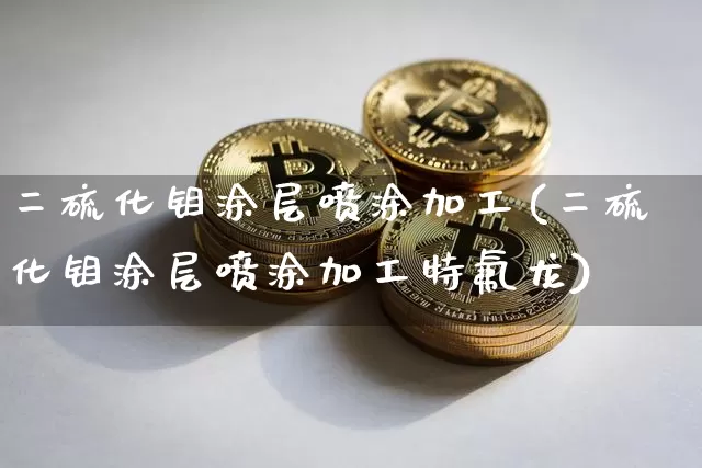 二硫化钼涂层喷涂加工(二硫化钼涂层喷涂加工特氟龙)_https://www.qgjzrcxxzxpt.com_中金所_第1张