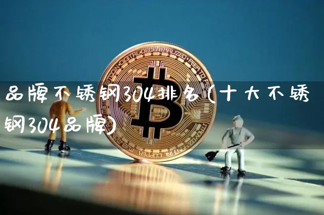品牌不锈钢304排名(十大不锈钢304品牌)_https://www.qgjzrcxxzxpt.com_郑商所_第1张