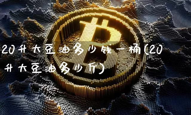 20升大豆油多少钱一桶(20升大豆油多少斤)_https://www.qgjzrcxxzxpt.com_上期能源_第1张