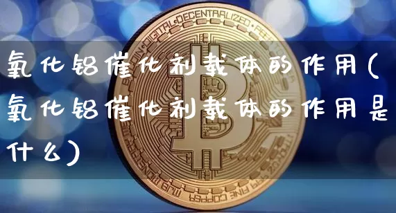 氧化铝催化剂载体的作用(氧化铝催化剂载体的作用是什么)_https://www.qgjzrcxxzxpt.com_广期所_第1张