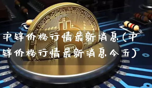 沪锌价格行情最新消息(沪锌价格行情最新消息今天)_https://www.qgjzrcxxzxpt.com_大商所_第1张
