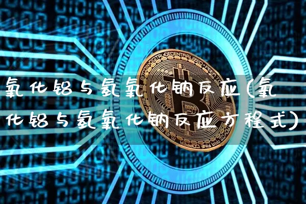 氧化铝与氢氧化钠反应(氧化铝与氢氧化钠反应方程式)_https://www.qgjzrcxxzxpt.com_郑商所_第1张