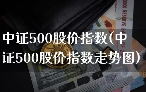 中证500股价指数(中证500股价指数走势图)_https://www.qgjzrcxxzxpt.com_大商所_第1张
