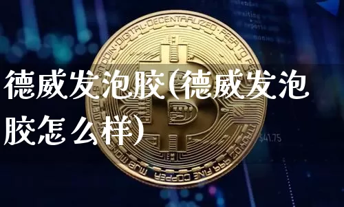 德威发泡胶(德威发泡胶怎么样)_https://www.qgjzrcxxzxpt.com_上期能源_第1张