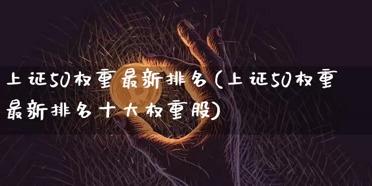 上证50权重最新排名(上证50权重最新排名十大权重股)_https://www.qgjzrcxxzxpt.com_广期所_第1张