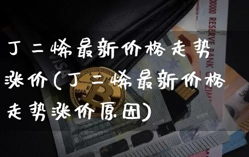 丁二烯最新价格走势 涨价(丁二烯最新价格走势涨价原因)_https://www.qgjzrcxxzxpt.com_上期所_第1张
