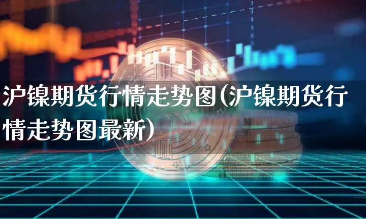 沪镍期货行情走势图(沪镍期货行情走势图最新)_https://www.qgjzrcxxzxpt.com_上期所_第1张