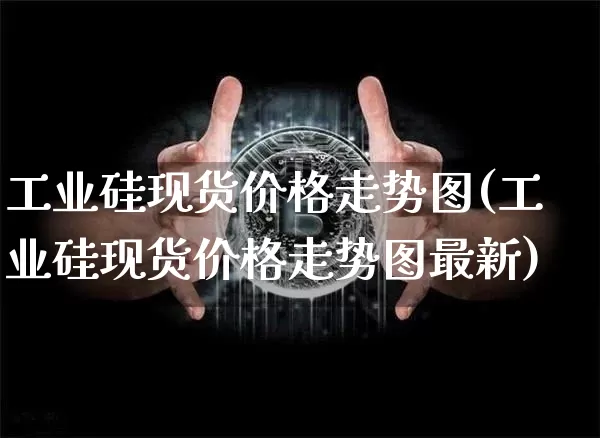 工业硅现货价格走势图(工业硅现货价格走势图最新)_https://www.qgjzrcxxzxpt.com_广期所_第1张