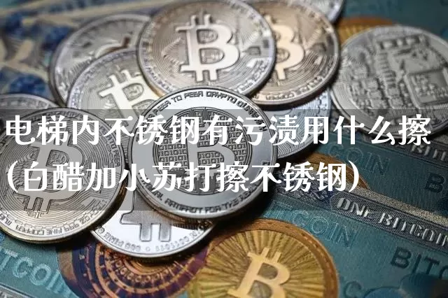 电梯内不锈钢有污渍用什么擦(白醋加小苏打擦不锈钢)_https://www.qgjzrcxxzxpt.com_广期所_第1张