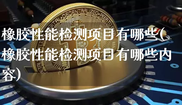 橡胶性能检测项目有哪些(橡胶性能检测项目有哪些内容)_https://www.qgjzrcxxzxpt.com_上期能源_第1张