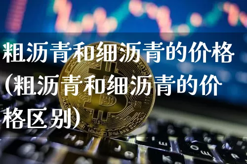 粗沥青和细沥青的价格(粗沥青和细沥青的价格区别)_https://www.qgjzrcxxzxpt.com_郑商所_第1张