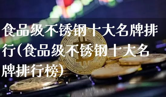 食品级不锈钢十大名牌排行(食品级不锈钢十大名牌排行榜)_https://www.qgjzrcxxzxpt.com_上期能源_第1张
