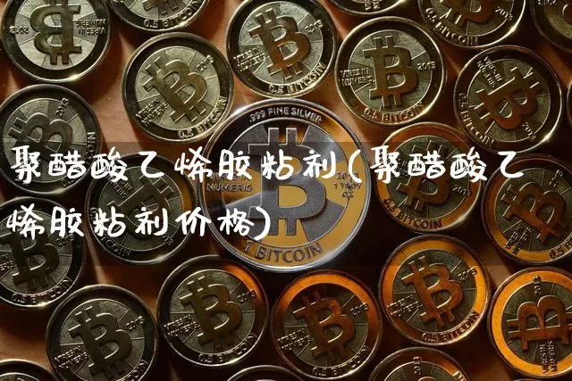 聚醋酸乙烯胶粘剂(聚醋酸乙烯胶粘剂价格)_https://www.qgjzrcxxzxpt.com_广期所_第1张